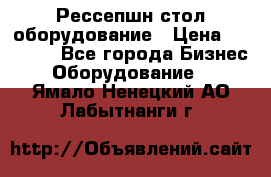 Рессепшн стол оборудование › Цена ­ 25 000 - Все города Бизнес » Оборудование   . Ямало-Ненецкий АО,Лабытнанги г.